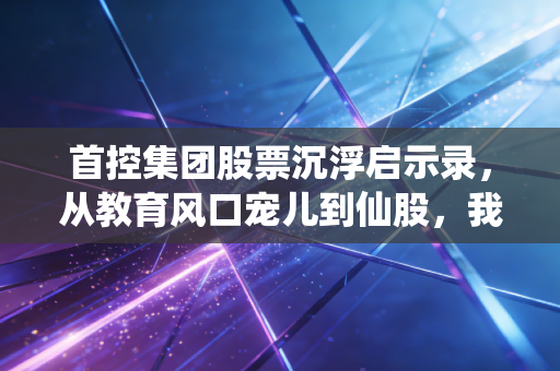 首控集团股票沉浮启示录,从教育风口宠儿到仙股,我见过最真实的散户踩坑故事