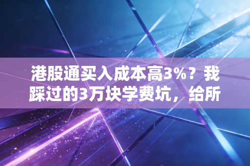 港股通买入成本高3%？我踩过的3万块学费坑，给所有想炒港股的人提个醒