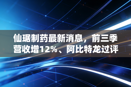 仙琚制药最新消息,前三季营收增12%、阿比特龙过评,刚需赛道龙头的增长逻辑够硬吗?