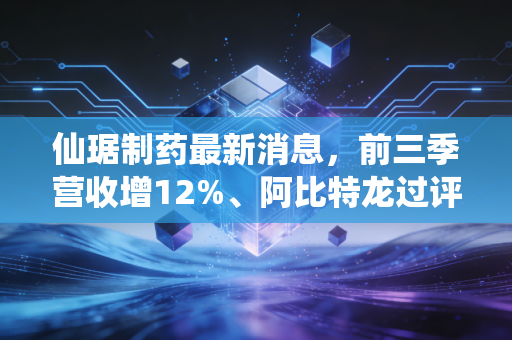 仙琚制药最新消息,前三季营收增12%、阿比特龙过评,刚需赛道龙头的增长逻辑够硬吗?