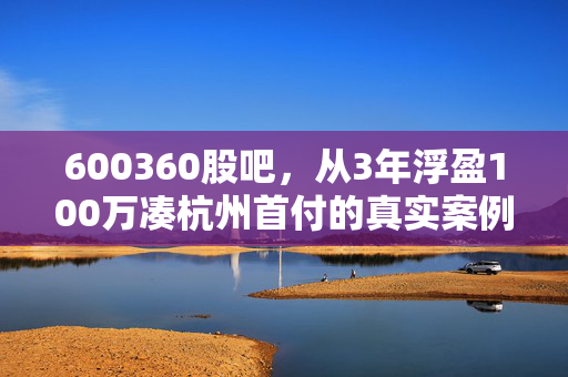 600360股吧,从3年浮盈100万凑杭州首付的真实案例,看懂普通散户的赚钱底层逻辑