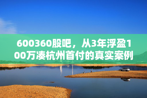 600360股吧,从3年浮盈100万凑杭州首付的真实案例,看懂普通散户的赚钱底层逻辑