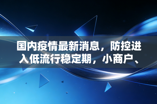 国内疫情最新消息，防控进入低流行稳定期，小商户、上班族、外贸人的账本里藏着下半年经济的真实走向