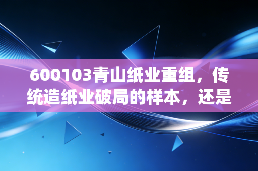 600103青山纸业重组,传统造纸业破局的样本,还是资本炒作的新噱头?