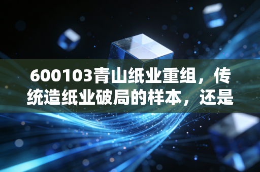 600103青山纸业重组，传统造纸业破局的样本，还是资本炒作的新噱头？