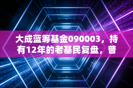 大成蓝筹基金090003,持有12年的老基民复盘,普通人投蓝筹基真的能躺赚吗?
