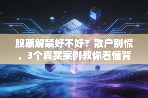 股票解禁好不好?散户别慌,3个真实案例教你看懂背后的赚亏逻辑