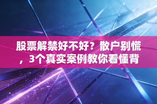 股票解禁好不好?散户别慌,3个真实案例教你看懂背后的赚亏逻辑