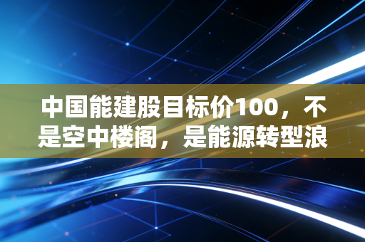 中国能建股目标价100，不是空中楼阁，是能源转型浪潮下的价值重估逻辑