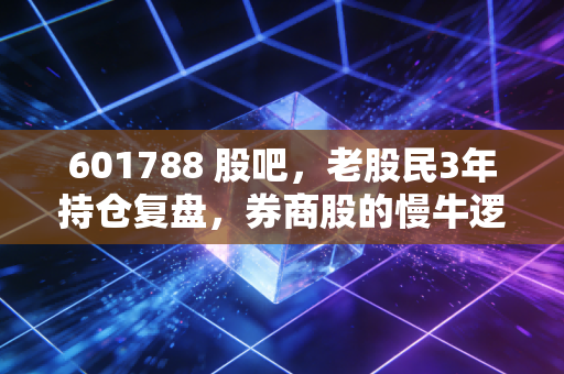 601788 股吧,老股民3年持仓复盘,券商股的慢牛逻辑到底是不是伪命题?