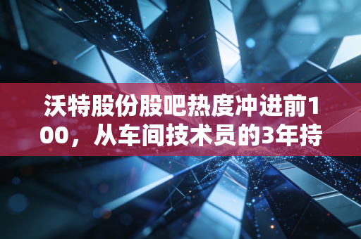 沃特股份股吧热度冲进前100,从车间技术员的3年持仓故事,看懂特种材料赛道的赚钱逻辑