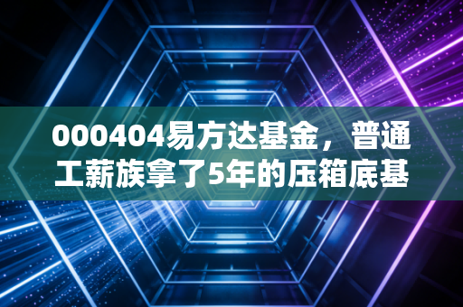 000404易方达基金，普通工薪族拿了5年的压箱底基金，到底藏着哪些投研逻辑？