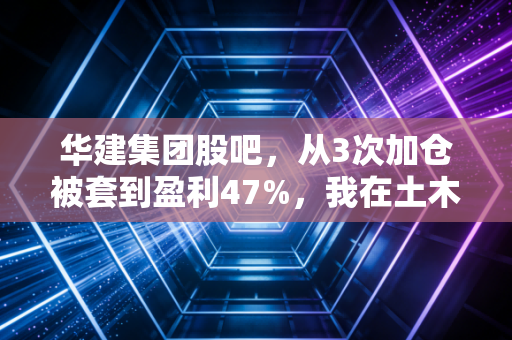 华建集团股吧，从3次加仓被套到盈利47%，我在土木老大哥身上踩过的坑与悟到的路