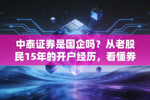 中泰证券是国企吗？从老股民15年的开户经历，看懂券商股权底色和普通人的理财关联