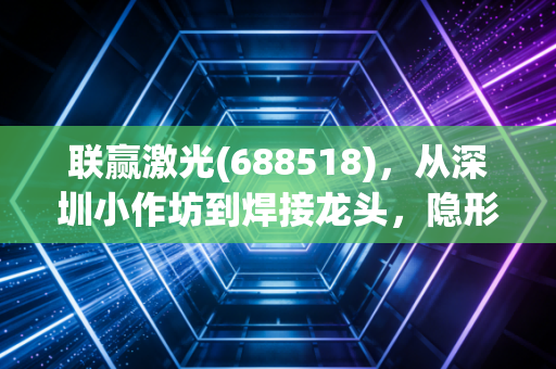 联赢激光(688518),从深圳小作坊到焊接龙头,隐形冠军的长期主义红利才刚开始?