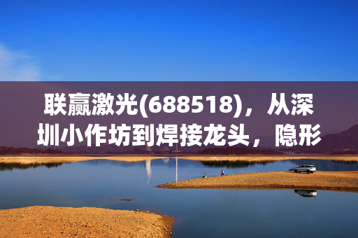 联赢激光(688518),从深圳小作坊到焊接龙头,隐形冠军的长期主义红利才刚开始?