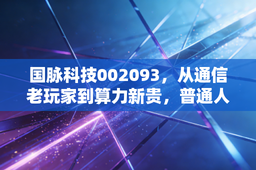 国脉科技002093，从通信老玩家到算力新贵，普通人的投资选择里藏着多少时代红利？