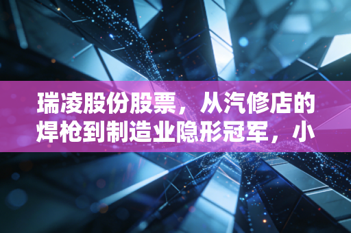 瑞凌股份股票，从汽修店的焊枪到制造业隐形冠军，小赛道里的长坡厚雪值得布局吗？