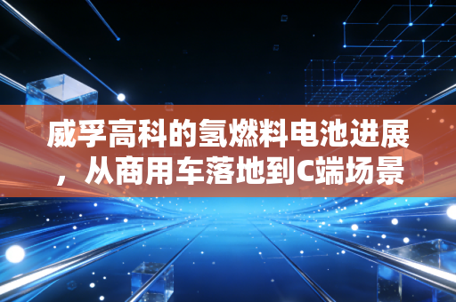 威孚高科的氢燃料电池进展,从商用车落地到C端场景破局,万亿氢能赛道的隐形冠军修炼记