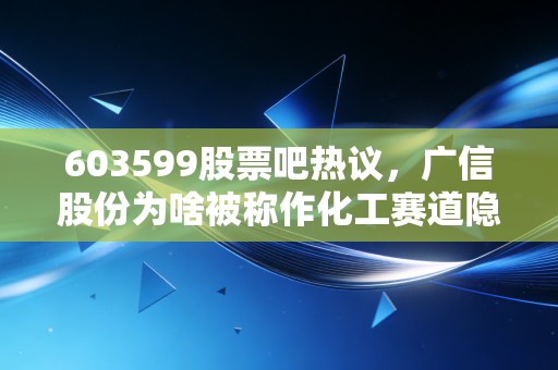 603599股票吧热议,广信股份为啥被称作化工赛道隐形现金牛?普通散户要不要布局?