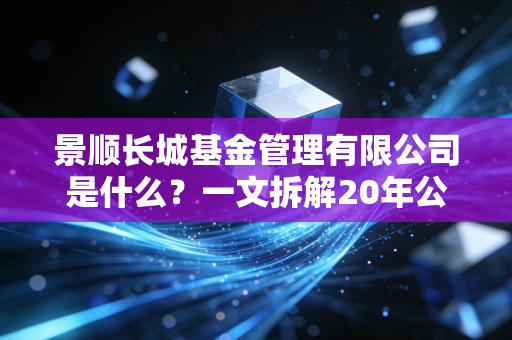 景顺长城基金管理有限公司是什么？一文拆解20年公募老兵的底色、产品和普通人投基适配指南