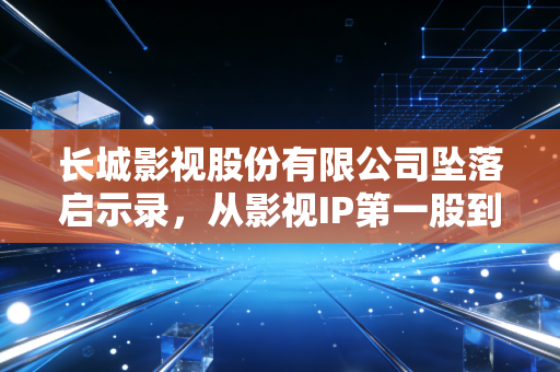 长城影视股份有限公司坠落启示录,从影视IP第一股到退市,普通人踩雷的教训比资本故事更扎心