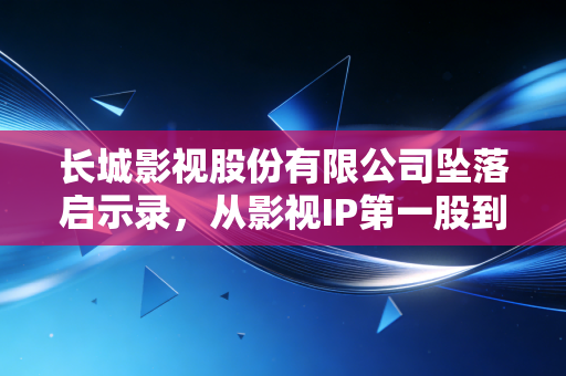 长城影视股份有限公司坠落启示录，从影视IP第一股到退市，普通人踩雷的教训比资本故事更扎心