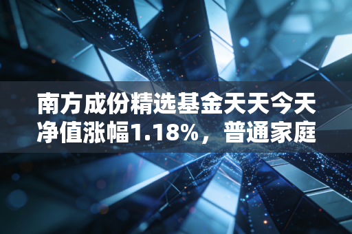 南方成份精选基金天天今天净值涨幅1.18%，普通家庭买基金，别把运气当能力，别把梭哈当勇气