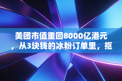 美团市值重回8000亿港元，从3块钱的冰粉订单里，抠出中国零售的下半场答案