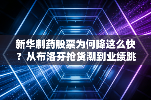 新华制药股票为何降这么快?从布洛芬抢货潮到业绩跳水的底层逻辑