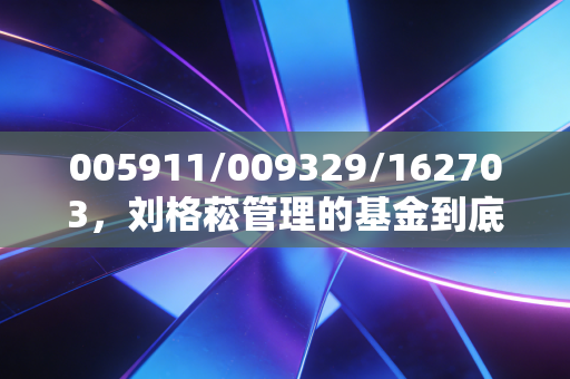 005911/009329/162703，刘格菘管理的基金到底值不值得普通人投？我拿亲戚3年持仓经历给你算明白账