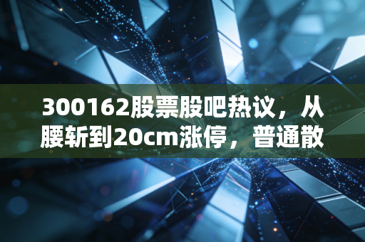 300162股票股吧热议，从腰斩到20cm涨停，普通散户拿这只光模块概念股该何去何从？