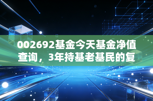 002692基金今天基金净值查询,3年持基老基民的复盘,普通人投科技主动基真的能赚到钱吗?