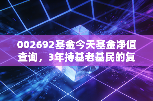 002692基金今天基金净值查询,3年持基老基民的复盘,普通人投科技主动基真的能赚到钱吗?