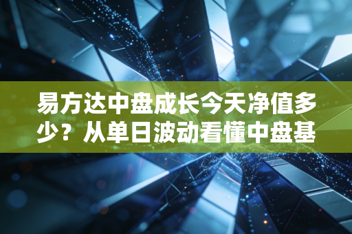 易方达中盘成长今天净值多少？从单日波动看懂中盘基投资的3个避坑逻辑