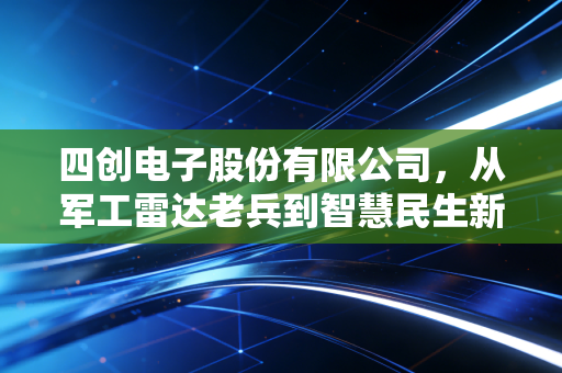 四创电子股份有限公司，从军工雷达老兵到智慧民生新势力的穿越周期样本