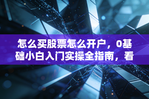 怎么买股票怎么开户，0基础小白入门实操全指南，看完就能避坑上手