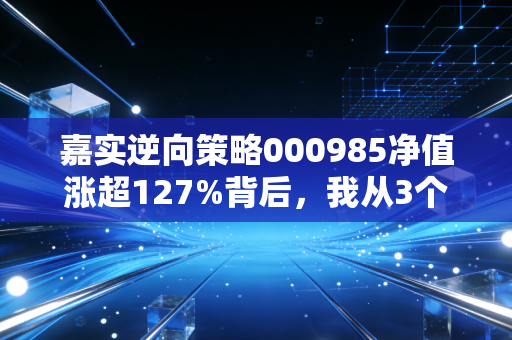 嘉实逆向策略000985净值涨超127%背后,我从3个邻居的投资故事里,摸透了普通人逆市赚钱的底层逻辑