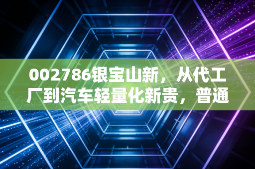 002786银宝山新，从代工厂到汽车轻量化新贵，普通散户踩过的坑与藏着的机会