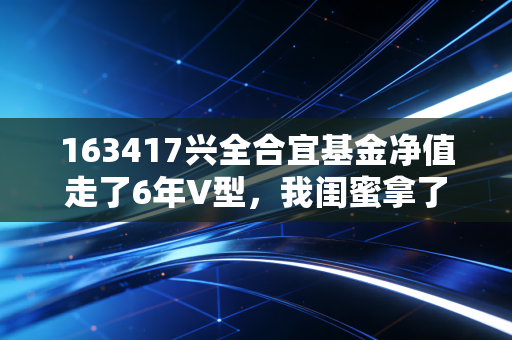163417兴全合宜基金净值走了6年V型,我闺蜜拿了4年的收益,打醒了多少追涨杀跌的基民