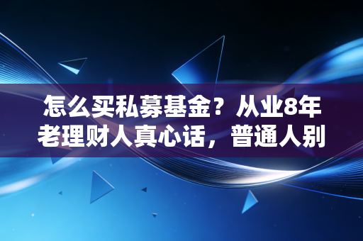 怎么买私募基金？从业8年老理财人真心话，普通人别瞎冲，搞懂这些再下手也不晚