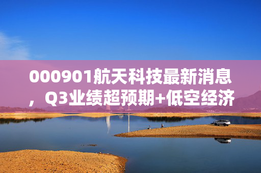 000901航天科技最新消息，Q3业绩超预期+低空经济布局落地，民品业务拐点已到？