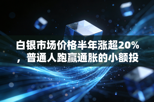 白银市场价格半年涨超20%，普通人跑赢通胀的小额投资赛道还有机会吗？