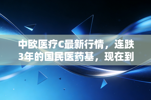 中欧医疗C最新行情，连跌3年的国民医药基，现在到底能不能抄底？