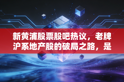 新黄浦股票股吧热议，老牌沪系地产股的破局之路，是价值洼地还是炒作陷阱？