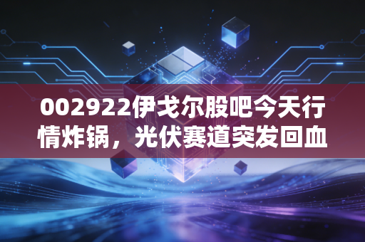 002922伊戈尔股吧今天行情炸锅，光伏赛道突发回血，散户该追涨还是落袋？
