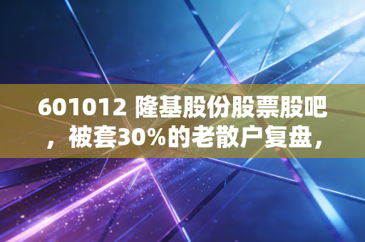 601012 隆基股份股票股吧，被套30%的老散户复盘，我为什么敢在28块再加仓？