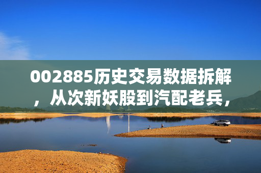 002885历史交易数据拆解,从次新妖股到汽配老兵,6年涨跌里藏着普通人的投资避坑指南