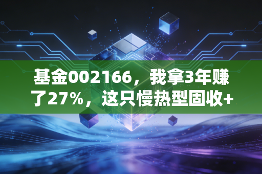 基金002166,我拿3年赚了27%,这只慢热型固收+真的适合普通打工人吗?