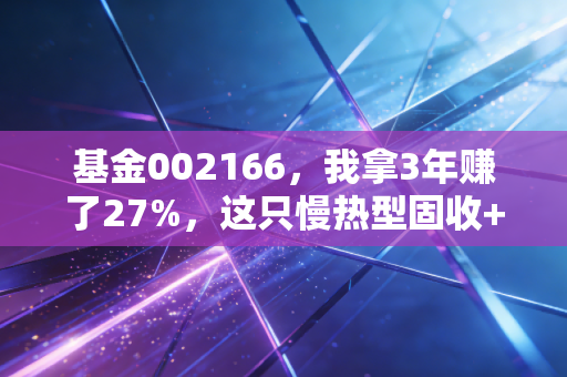 基金002166，我拿3年赚了27%，这只慢热型固收+真的适合普通打工人吗？